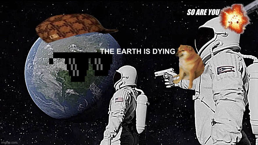 It is time for the poop to eat you | SO ARE YOU; THE EARTH IS DYING | image tagged in memes,always has been | made w/ Imgflip meme maker