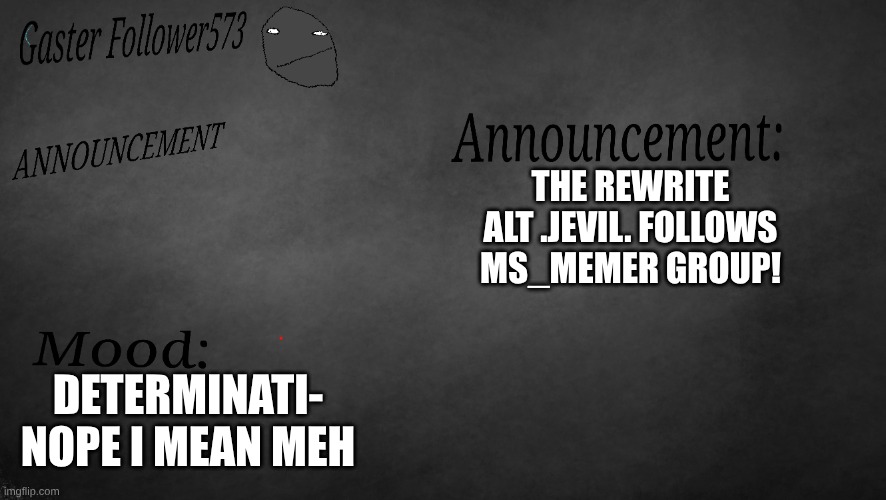 GasterFollower573's Announcement Template | THE REWRITE ALT .JEVIL. FOLLOWS MS_MEMER GROUP! DETERMINATI- NOPE I MEAN MEH | image tagged in gasterfollower573'sannouncementtemp | made w/ Imgflip meme maker