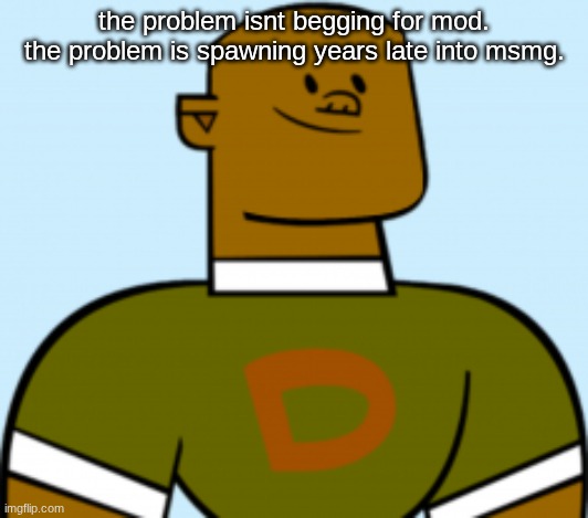 dj | the problem isnt begging for mod. the problem is spawning years late into msmg. | image tagged in dj | made w/ Imgflip meme maker