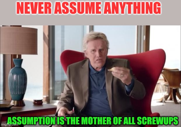 Never assume anything | NEVER ASSUME ANYTHING; ASSUMPTION IS THE MOTHER OF ALL SCREWUPS | image tagged in gary busey wisdom,funny memes | made w/ Imgflip meme maker