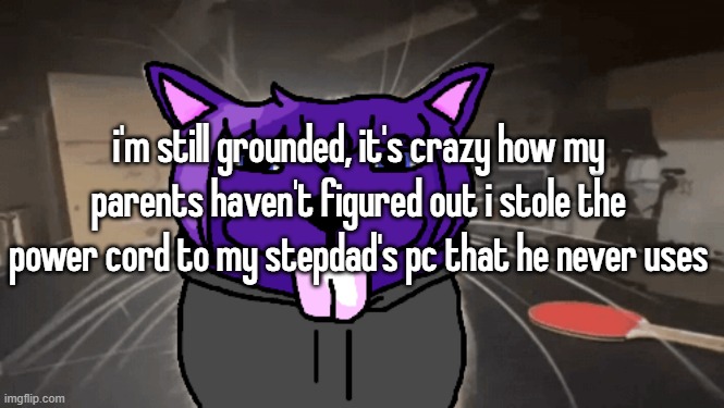 it was supposed to last a week but i keep getting caught doing other dumbass shit | i'm still grounded, it's crazy how my parents haven't figured out i stole the power cord to my stepdad's pc that he never uses | image tagged in tge silly | made w/ Imgflip meme maker