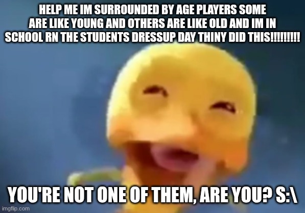 crying duck | HELP ME IM SURROUNDED BY AGE PLAYERS SOME ARE LIKE YOUNG AND OTHERS ARE LIKE OLD AND IM IN SCHOOL RN THE STUDENTS DRESSUP DAY THINY DID THIS | image tagged in crying duck | made w/ Imgflip meme maker