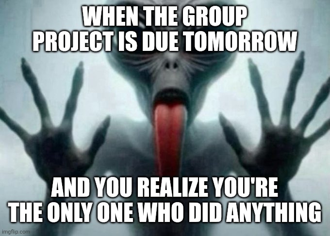 freaky alien | WHEN THE GROUP PROJECT IS DUE TOMORROW; AND YOU REALIZE YOU'RE THE ONLY ONE WHO DID ANYTHING | image tagged in freaky alien | made w/ Imgflip meme maker