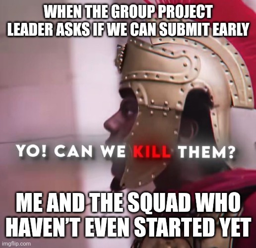 YO! CAN WE KILL THEM? | WHEN THE GROUP PROJECT LEADER ASKS IF WE CAN SUBMIT EARLY; ME AND THE SQUAD WHO HAVEN’T EVEN STARTED YET | image tagged in yo can we kill them | made w/ Imgflip meme maker