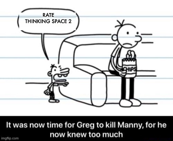 It was now time for Greg to kill manny, for he now knew too much | RATE THINKING SPACE 2 | image tagged in it was now time for greg to kill manny for he now knew too much | made w/ Imgflip meme maker