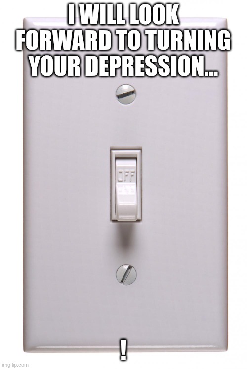 light switch off | I WILL LOOK FORWARD TO TURNING YOUR DEPRESSION... ! | image tagged in light switch off | made w/ Imgflip meme maker