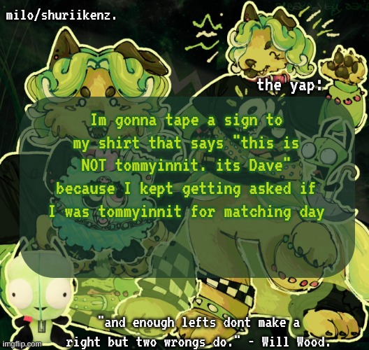 also they're selling cookies at lunch but I have the last lunch so I gotta wait 42 more minutes smh | Im gonna tape a sign to my shirt that says "this is NOT tommyinnit. its Dave" because I kept getting asked if I was tommyinnit for matching day | image tagged in milo/griefer's nan temp | made w/ Imgflip meme maker