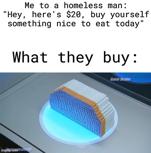 500 cigarettes | Me to a homeless man: "Hey, here's $20, buy yourself something nice to eat today"; What they buy: | image tagged in 500 cigarettes | made w/ Imgflip meme maker