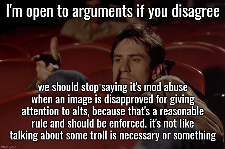 Robert De Niro in movie theater | I'm open to arguments if you disagree; we should stop saying it's mod abuse when an image is disapproved for giving attention to alts, because that's a reasonable rule and should be enforced. it's not like talking about some troll is necessary or something | image tagged in robert de niro in movie theater | made w/ Imgflip meme maker