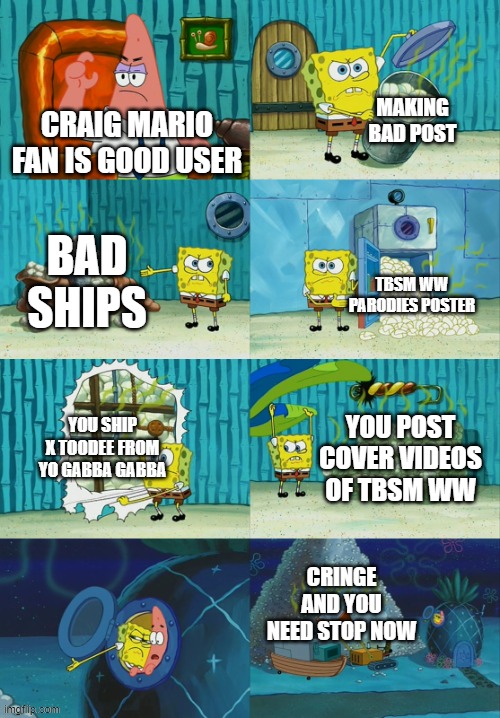 dont trust craig mario fan | MAKING BAD POST; CRAIG MARIO FAN IS GOOD USER; BAD SHIPS; TBSM WW PARODIES POSTER; YOU SHIP X TOODEE FROM YO GABBA GABBA; YOU POST COVER VIDEOS OF TBSM WW; CRINGE AND YOU NEED STOP NOW | image tagged in spongebob diapers meme,craigmariofan | made w/ Imgflip meme maker