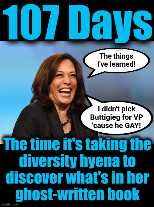 Her reading is as slow as Biden's shuffling | 107 Days; The things
I've learned! I didn't pick
Buttigieg for VP
'cause he GAY! The time it's taking the
diversity hyena to
discover what's in her
ghost-written book | image tagged in kamala harris laughing,107 days,book,ghost written,pete buttigieg,memes | made w/ Imgflip meme maker