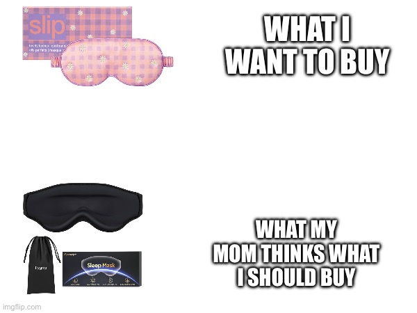 I love my mom, but when when I showed her what I would want to buy, she would often make me buy a design different to my liking | WHAT I WANT TO BUY; WHAT MY MOM THINKS WHAT I SHOULD BUY | image tagged in relatable memes | made w/ Imgflip meme maker