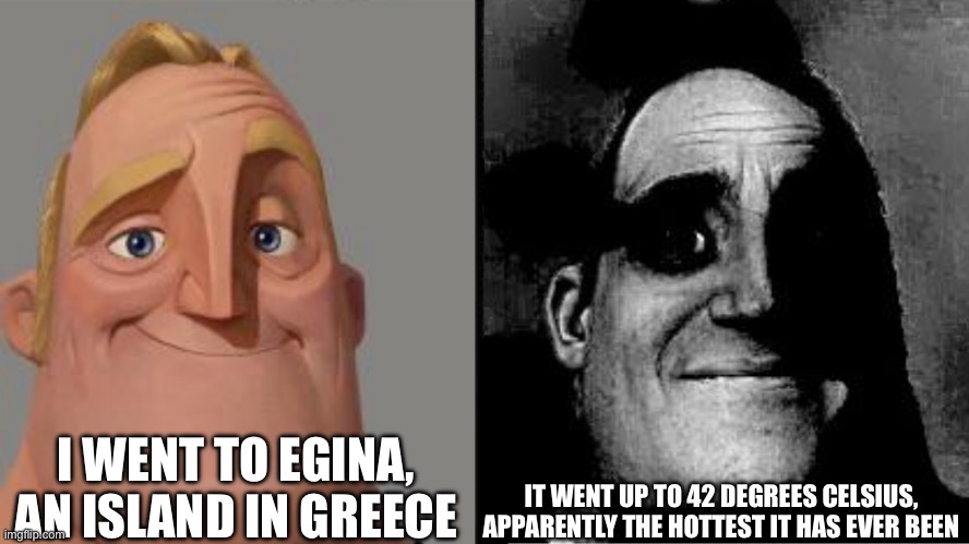Traumatized Mr. Incredible | I WENT TO EGINA, AN ISLAND IN GREECE; IT WENT UP TO 42 DEGREES CELSIUS, APPARENTLY THE HOTTEST IT HAS EVER BEEN | image tagged in traumatized mr incredible | made w/ Imgflip meme maker