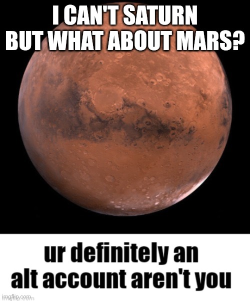 Mars- You're Definitely an alt account aren't you | I CAN'T SATURN BUT WHAT ABOUT MARS? | image tagged in mars- you're definitely an alt account aren't you | made w/ Imgflip meme maker