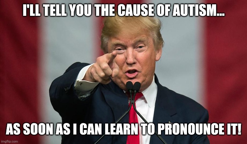 Autism | I'LL TELL YOU THE CAUSE OF AUTISM... AS SOON AS I CAN LEARN TO PRONOUNCE IT! | image tagged in donald trump,trump,maga,nevertrump,conservative,trump supporter | made w/ Imgflip meme maker