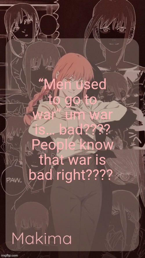 Millie's Makima announcement template (thanks @.Misa.) | “Men used to go to war” um war is… bad???? People know that war is bad right???? | image tagged in millie's makima announcement template thanks misa | made w/ Imgflip meme maker