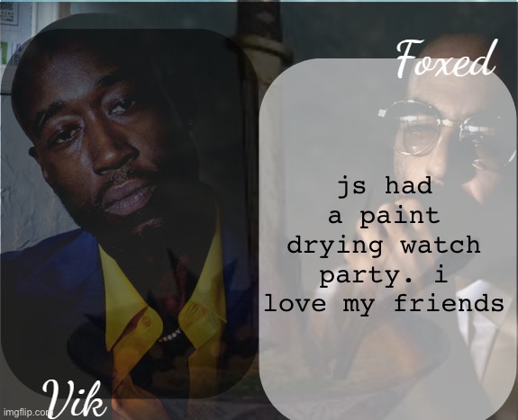 Foxed and Vik Alfredo Temp | js had a paint drying watch party. i love my friends | image tagged in foxed and vik alfredo temp | made w/ Imgflip meme maker