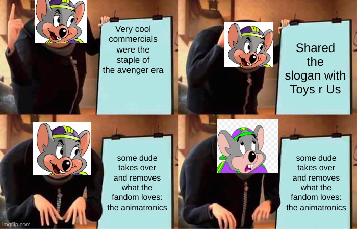 AVENGER ERA BE LIKE: | Very cool commercials were the staple of the avenger era; Shared the slogan with Toys r Us; some dude takes over and removes what the fandom loves: the animatronics; some dude takes over and removes what the fandom loves: the animatronics | image tagged in memes,gru's plan,chuck e cheese | made w/ Imgflip meme maker