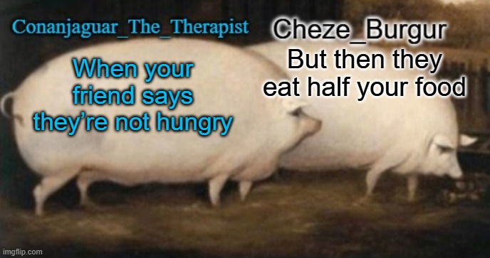 ai puts words on my templates | But then they eat half your food; When your friend says they’re not hungry | image tagged in conan cheze shared pig temp | made w/ Imgflip meme maker
