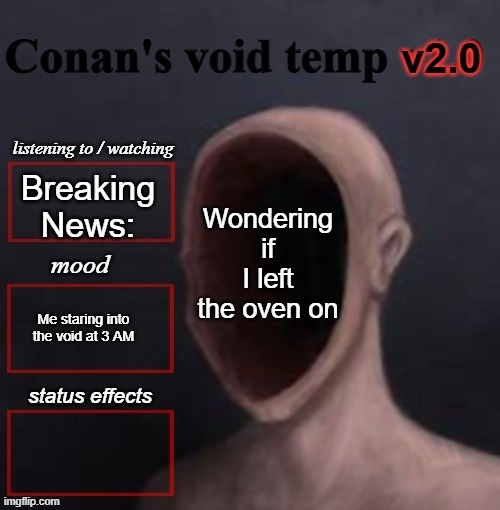 conan void temp 2 | Wondering if I left the oven on; Breaking News:; Me staring into the void at 3 AM | image tagged in conan void temp 2 | made w/ Imgflip meme maker