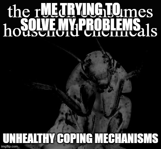 ai puts words on my templates | ME TRYING TO SOLVE MY PROBLEMS; UNHEALTHY COPING MECHANISMS | image tagged in the roach consumes chemicals | made w/ Imgflip meme maker