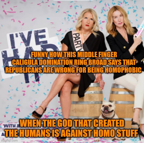 Funny | FUNNY HOW THIS MIDDLE FINGER CALIGULA DOMINATION RING BROAD SAYS THAT REPUBLICANS ARE WRONG FOR BEING HOMOPHOBIC; WHEN THE GOD THAT CREATED THE HUMANS IS AGAINST HOMO STUFF | image tagged in funny,politics | made w/ Imgflip meme maker