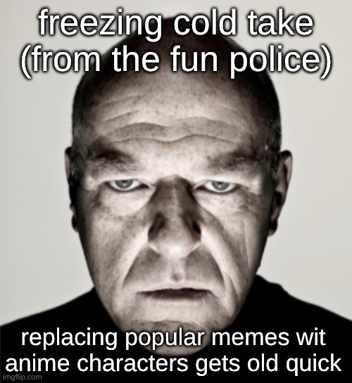 I'm not telling you what to and what not to laugh it. its just overdone | freezing cold take (from the fun police); replacing popular memes wit anime characters gets old quick | image tagged in dean norris mad | made w/ Imgflip meme maker