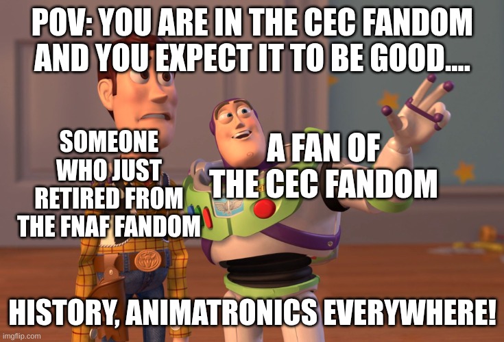 WHY DOES THE CEC FANDOM HAVE TO BE SO FIREE | POV: YOU ARE IN THE CEC FANDOM AND YOU EXPECT IT TO BE GOOD.... SOMEONE WHO JUST RETIRED FROM THE FNAF FANDOM; A FAN OF THE CEC FANDOM; HISTORY, ANIMATRONICS EVERYWHERE! | image tagged in memes,x x everywhere | made w/ Imgflip meme maker