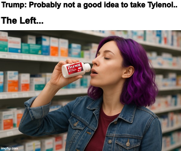 You KNOW the emergency rooms are going to start seeing Tylenol overdoses because the Left just has to rebel. | Trump: Probably not a good idea to take Tylenol.. The Left... | image tagged in trump | made w/ Imgflip meme maker
