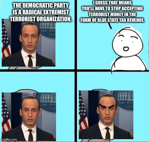 Red states who rely on our welfare would collapse within a month. | I GUESS THAT MEANS YOU'LL HAVE TO STOP ACCEPTING TERRORIST MONEY IN THE FORM OF BLUE STATE TAX REVENUE. THE DEMOCRATIC PARTY IS A RADICAL EXTREMIST TERRORIST ORGANIZATION. | image tagged in npc meme,fascism,democratic party,stephen miller | made w/ Imgflip meme maker