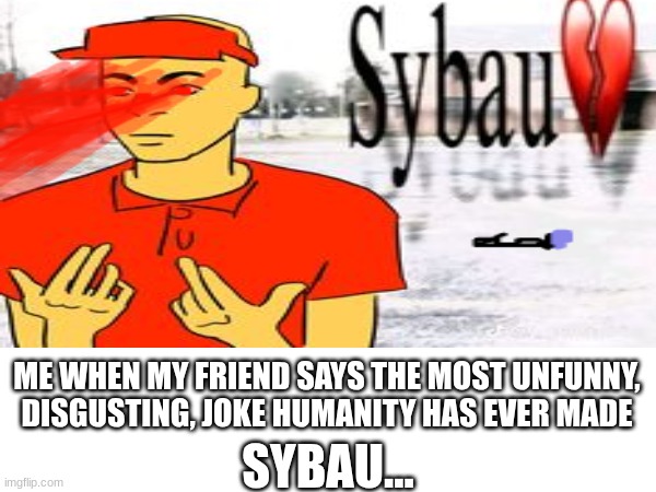 sybau.... | ME WHEN MY FRIEND SAYS THE MOST UNFUNNY, DISGUSTING, JOKE HUMANITY HAS EVER MADE; SYBAU... | image tagged in forsaken,unfunny,joke | made w/ Imgflip meme maker