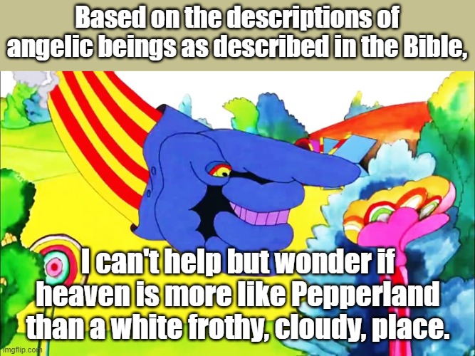 Pepperland heaven. | Based on the descriptions of angelic beings as described in the Bible, I can't help but wonder if heaven is more like Pepperland than a white frothy, cloudy, place. | image tagged in yellow submarine,holy bible | made w/ Imgflip meme maker