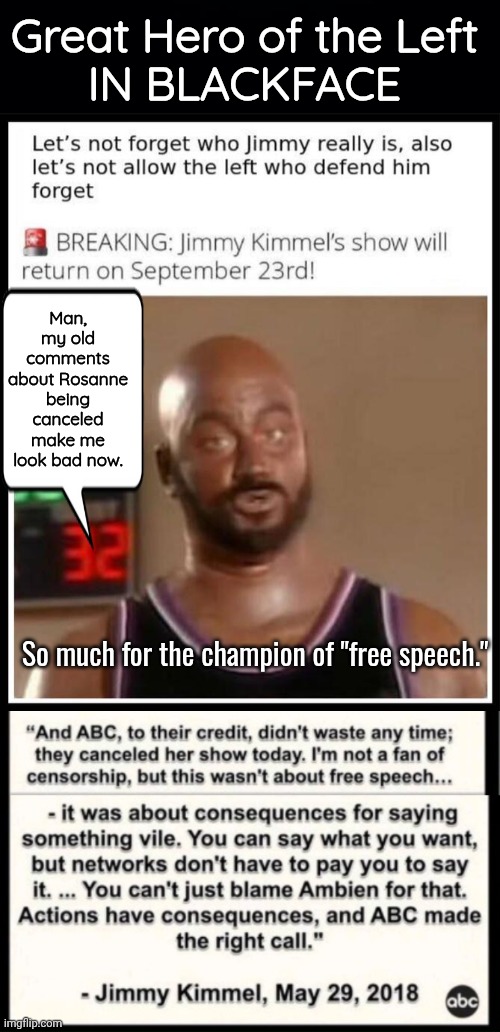 Jimmy Kimmel great hero of the Left | Great Hero of the Left
IN BLACKFACE; Man, my old comments about Rosanne being canceled make me look bad now. So much for the champion of "free speech." | image tagged in black background,jimmy,poop | made w/ Imgflip meme maker