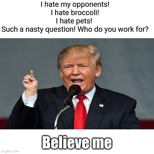 I do love my ballroom and my Rose garden club | I hate my opponents! I hate broccoli!
I hate pets! 
Such a nasty question! Who do you work for? Believe me | image tagged in trump,maga,hates everyone and everything,love ballroom,like a dandy | made w/ Imgflip meme maker