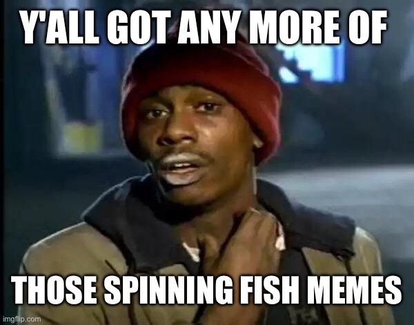 Y'all Got Any More Of That | Y'ALL GOT ANY MORE OF; THOSE SPINNING FISH MEMES | image tagged in memes,y'all got any more of that | made w/ Imgflip meme maker