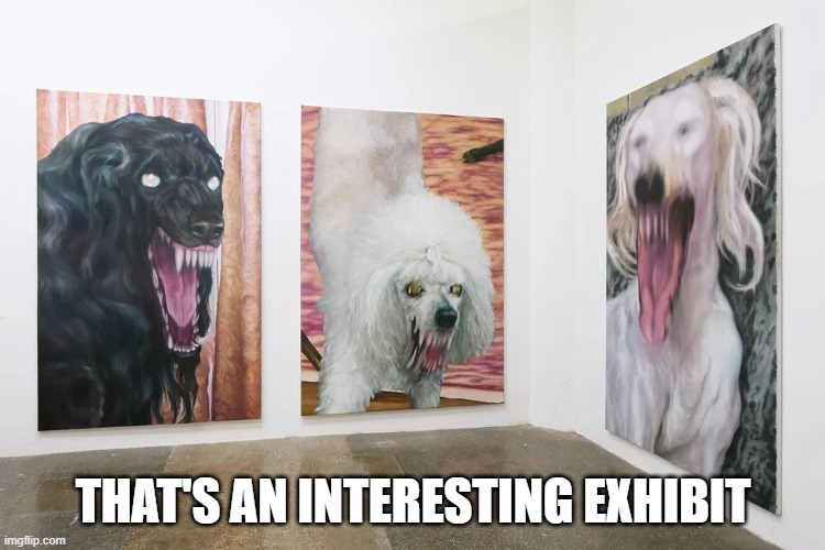 Scary Dogs | THAT'S AN INTERESTING EXHIBIT | image tagged in dogs | made w/ Imgflip meme maker
