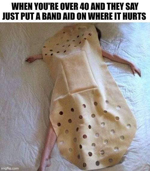 When You're Over 40 And They Say Just Put A Band Aid On Where It Hurts | WHEN YOU'RE OVER 40 AND THEY SAY JUST PUT A BAND AID ON WHERE IT HURTS | image tagged in chrisjoines1 | made w/ Imgflip meme maker