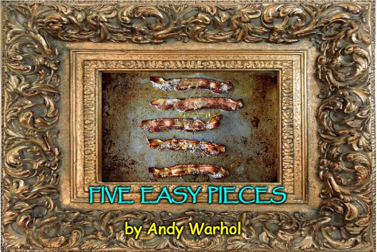 The Lost Bacon Painting by Andy Warhol | FIVE  EASY  PIECES; by Andy Warhol | image tagged in vince vance,andy warhol,bacon,fine art,classical art,pop art | made w/ Imgflip meme maker