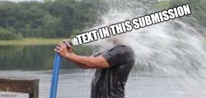 Drink from Firehose | TEXT IN THIS SUBMISSION | image tagged in drink from firehose | made w/ Imgflip meme maker