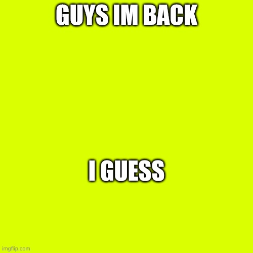 I'm back | GUYS IM BACK; I GUESS | image tagged in memes | made w/ Imgflip meme maker