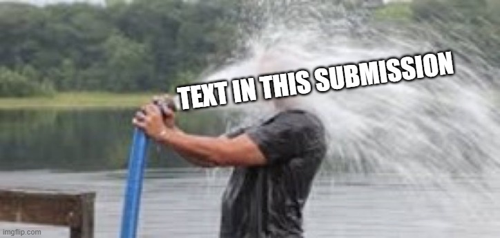 Drinking from a Fire Hose | TEXT IN THIS SUBMISSION | image tagged in drinking from a fire hose | made w/ Imgflip meme maker