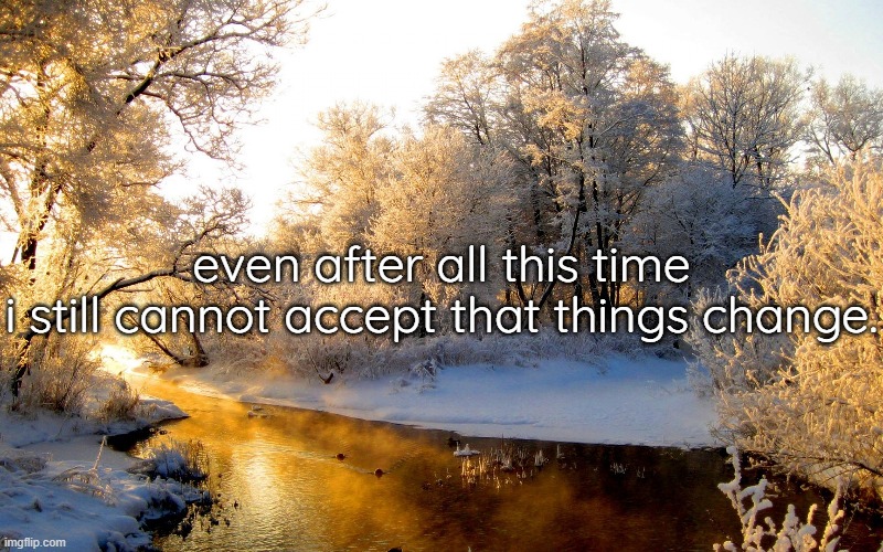 even after all this time
i still cannot accept that things change. | made w/ Imgflip meme maker
