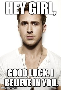 Ryan Gosling Meme | HEY GIRL, GOOD LUCK. I BELIEVE IN YOU. | image tagged in memes,ryan gosling | made w/ Imgflip meme maker