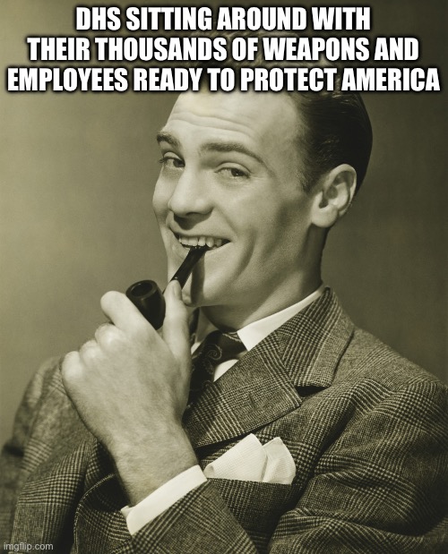 Smug | DHS SITTING AROUND WITH THEIR THOUSANDS OF WEAPONS AND EMPLOYEES READY TO PROTECT AMERICA | image tagged in smug | made w/ Imgflip meme maker