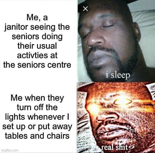Why the actual do they keep doing that?! | Me, a janitor seeing the seniors doing their usual activties at the seniors centre; Me when they turn off the lights whenever I set up or put away tables and chairs | image tagged in memes,sleeping shaq | made w/ Imgflip meme maker