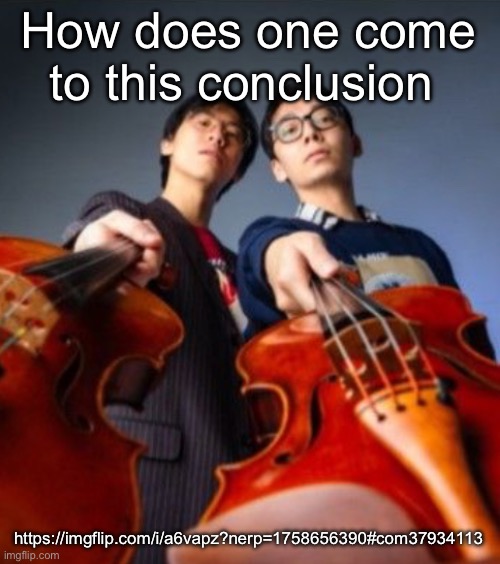 Go practice | How does one come to this conclusion; https://imgflip.com/i/a6vapz?nerp=1758656390#com37934113 | image tagged in go practice | made w/ Imgflip meme maker