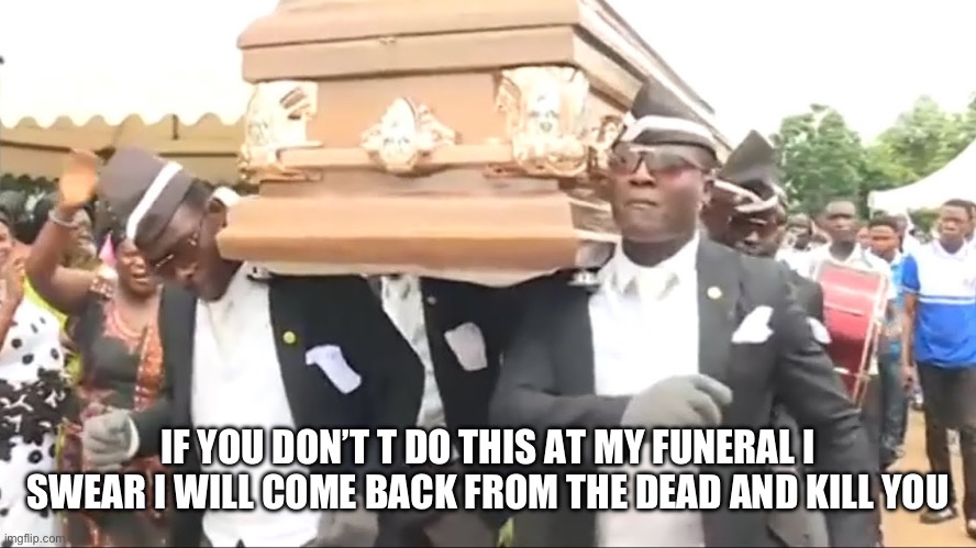 Coffin Dance | IF YOU DON’T T DO THIS AT MY FUNERAL I SWEAR I WILL COME BACK FROM THE DEAD AND KILL YOU | image tagged in coffin dance | made w/ Imgflip meme maker