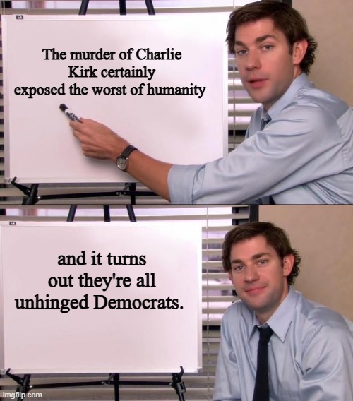 Democrats off their Meds | The murder of Charlie Kirk certainly exposed the worst of humanity; and it turns out they're all unhinged Democrats. | image tagged in jim halpert explains | made w/ Imgflip meme maker