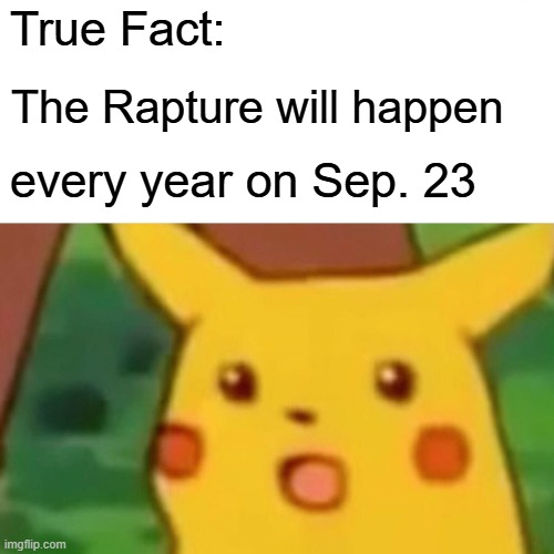 Why do people still say it’s going to happen on Sep. 23 of every year | True Fact:; The Rapture will happen; every year on Sep. 23 | image tagged in memes,surprised pikachu,the rapture | made w/ Imgflip meme maker