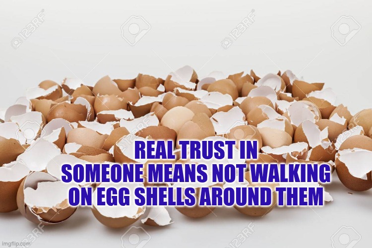 Real trust in someone means not walking on egg shells around them | REAL TRUST IN SOMEONE MEANS NOT WALKING ON EGG SHELLS AROUND THEM | image tagged in egg shells,autism,trust,respect,opening | made w/ Imgflip meme maker